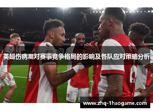 英超伤病潮对赛事竞争格局的影响及各队应对策略分析 英超伤病潮对赛事竞争格局的影响及各队应对策略分析