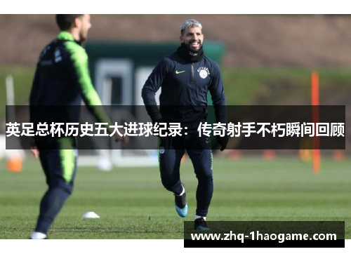 英足总杯历史五大进球纪录:传奇射手不朽瞬间回顾 英足总杯历史五大进球纪录:传奇射手不朽瞬间回顾