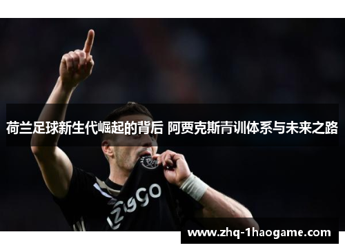 荷兰足球新生代崛起的背后 阿贾克斯青训体系与未来之路 荷兰足球新生代崛起的背后 阿贾克斯青训体系与未来之路