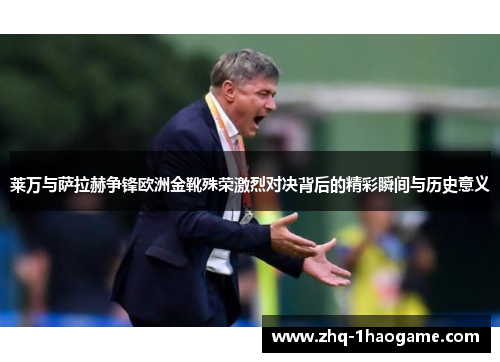 莱万与萨拉赫争锋欧洲金靴殊荣激烈对决背后的精彩瞬间与历史意义