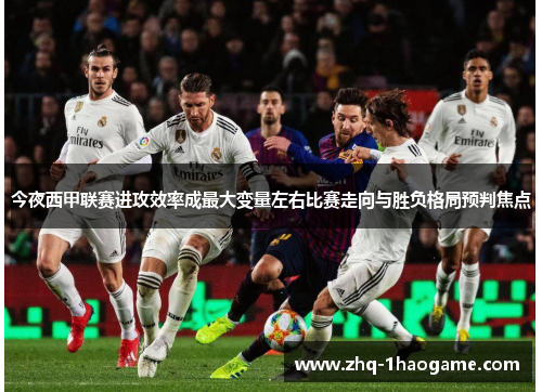 今夜西甲联赛进攻效率成最大变量左右比赛走向与胜负格局预判焦点