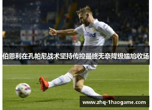 伯恩利在孔帕尼战术坚持传控最终无奈降级尴尬收场