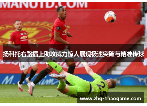 扬科托右路插上助攻威力惊人展现极速突破与精准传球