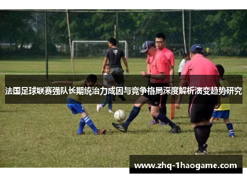 法国足球联赛强队长期统治力成因与竞争格局深度解析演变趋势研究