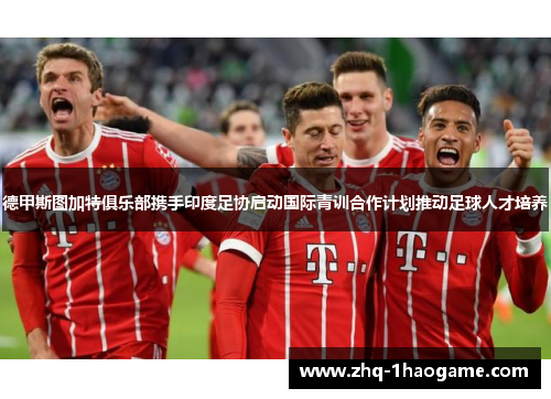 德甲斯图加特俱乐部携手印度足协启动国际青训合作计划推动足球人才培养