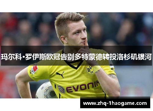 玛尔科·罗伊斯欧冠告别多特蒙德转投洛杉矶银河