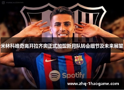米林科维奇离开拉齐奥正式加盟新月队转会细节及未来展望