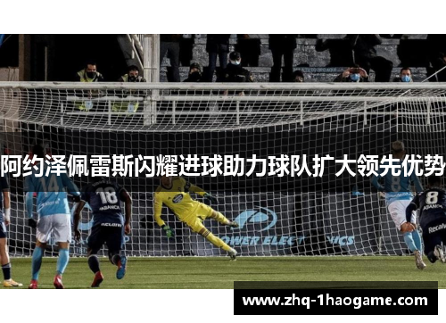 阿约泽佩雷斯闪耀进球助力球队扩大领先优势