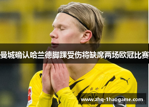曼城确认哈兰德脚踝受伤将缺席两场欧冠比赛 曼城确认哈兰德脚踝受伤将缺席两场欧冠比赛