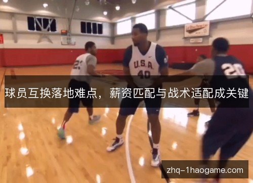 球员互换落地难点，薪资匹配与战术适配成关键